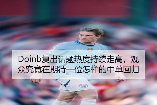 Doinb复出话题热度持续走高，观众究竟在期待一位怎样的中单回归